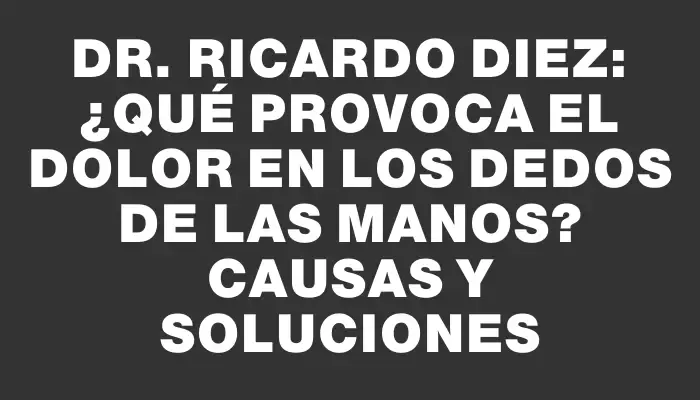 Dr. Ricardo Diez: ¿Qué provoca el dolor en los dedos de las manos? Causas y soluciones