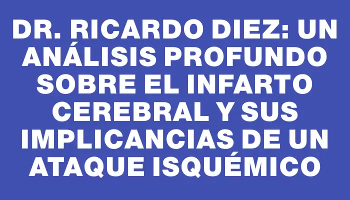 Dr. Ricardo Diez: Un análisis profundo sobre el infarto cerebral y sus implicancias de un ataque isquémico