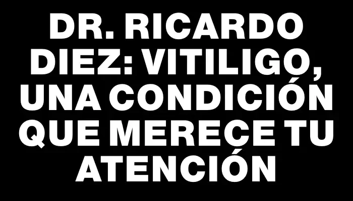 Dr. Ricardo Diez: Vitiligo, una condición que merece tu atención