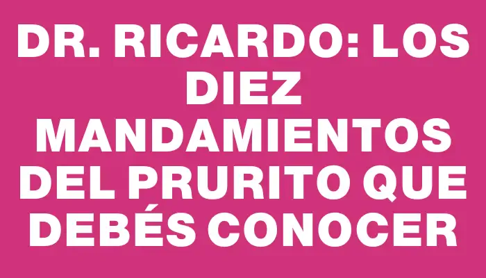 Dr. Ricardo: Los Diez Mandamientos del Prurito que Debés Conocer