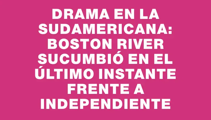 Drama en la Sudamericana: Boston River sucumbió en el último instante frente a Independiente