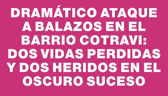Dramático ataque a balazos en el barrio Cotravi: dos vidas perdidas y dos heridos en el oscuro suceso