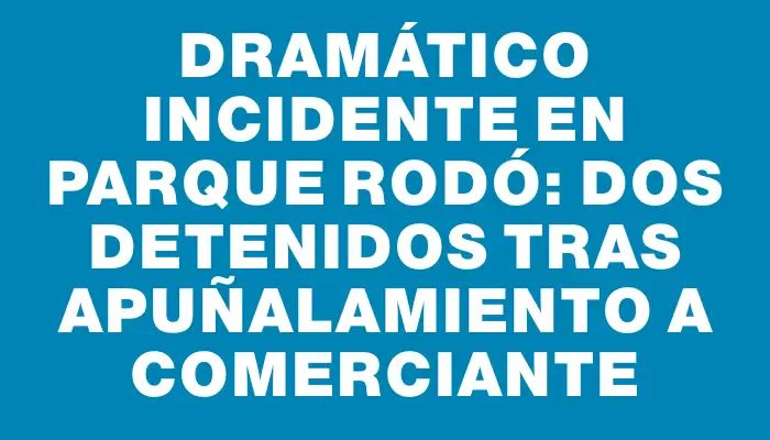 Dramático incidente en Parque Rodó: dos detenidos tras apuñalamiento a comerciante