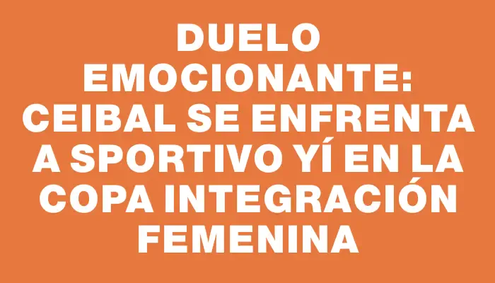 Duelo emocionante: Ceibal se enfrenta a Sportivo Yí en la Copa Integración Femenina