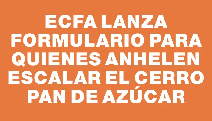 Ecfa lanza formulario para quienes anhelen escalar el Cerro Pan de Azúcar