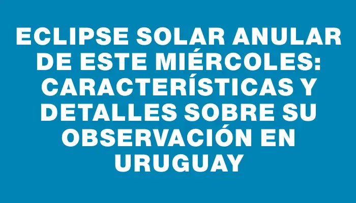 Eclipse solar anular de este miércoles: características y detalles sobre su observación en Uruguay