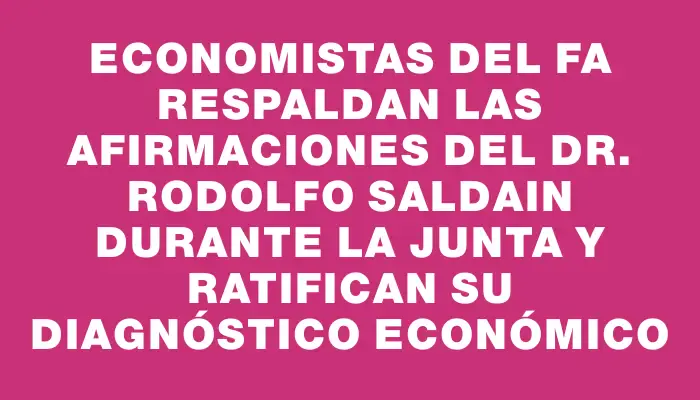 Economistas del Fa respaldan las afirmaciones del Dr. Rodolfo Saldain durante la Junta y ratifican su diagnóstico económico