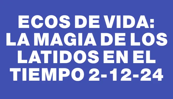 Ecos de vida: la magia de los latidos en el tiempo 2-12-24