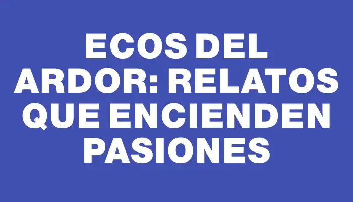 Ecos del ardor: relatos que encienden pasiones