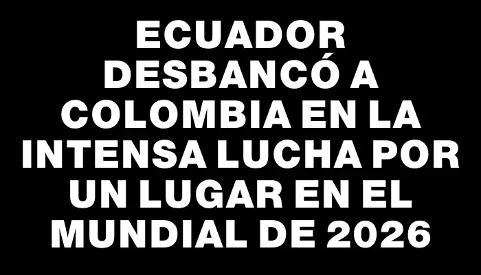 Ecuador desbancó a Colombia en la intensa lucha por un lugar en el Mundial de 2026