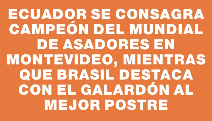 Ecuador se consagra campeón del Mundial de Asadores en Montevideo, mientras que Brasil destaca con el galardón al mejor postre