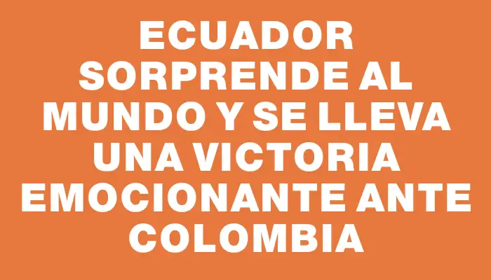 Ecuador sorprende al mundo y se lleva una victoria emocionante ante Colombia