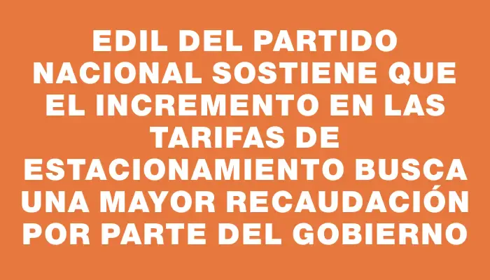 Edil del Partido Nacional sostiene que el incremento en las tarifas de estacionamiento busca una mayor recaudación por parte del gobierno