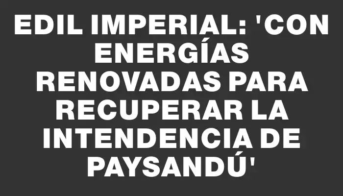 Edil Imperial: “Con energías renovadas para recuperar la Intendencia de Paysandú”