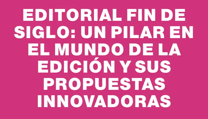 Editorial Fin de Siglo: Un pilar en el mundo de la edición y sus propuestas innovadoras