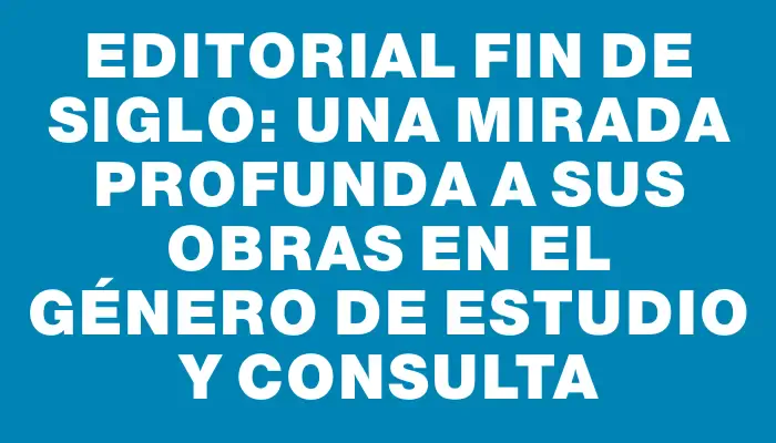 Editorial Fin de Siglo: Una Mirada Profunda a sus Obras en el Género de Estudio y Consulta