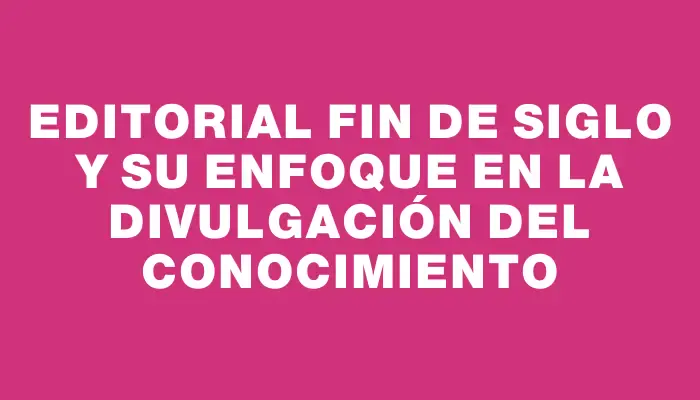 Editorial Fin de Siglo y su enfoque en la Divulgación del Conocimiento