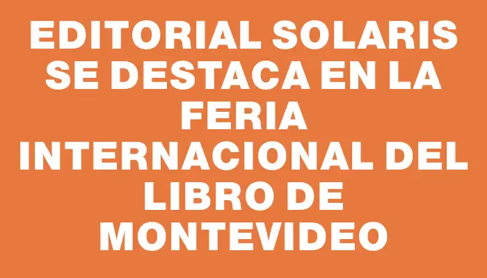 Editorial Solaris se destaca en la Feria Internacional del Libro de Montevideo