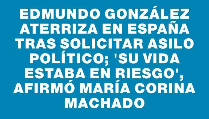 Edmundo González aterriza en España tras solicitar asilo político; "Su vida estaba en riesgo", afirmó María Corina Machado