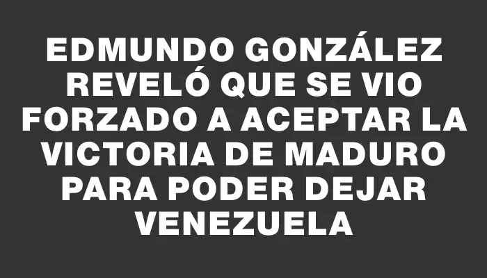 Edmundo González reveló que se vio forzado a aceptar la victoria de Maduro para poder dejar Venezuela