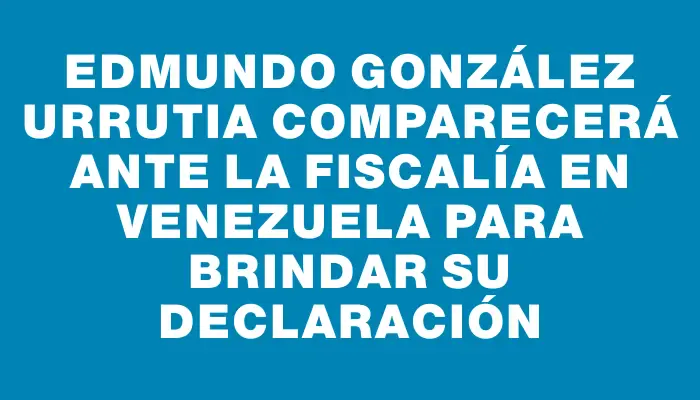 Edmundo González Urrutia comparecerá ante la fiscalía en Venezuela para brindar su declaración