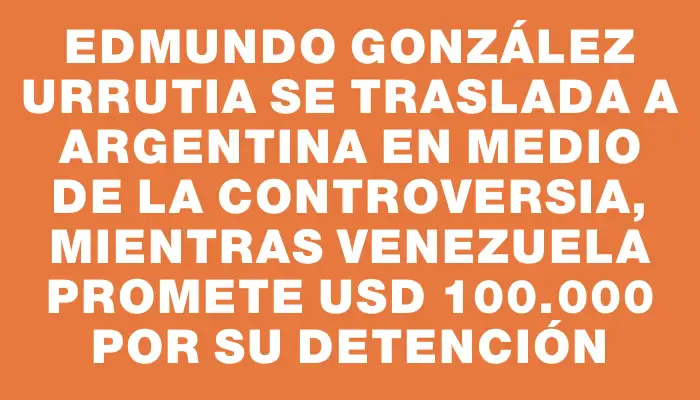 Edmundo González Urrutia se traslada a Argentina en medio de la controversia, mientras Venezuela promete Usd 100.000 por su detención