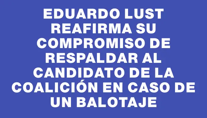 Eduardo Lust reafirma su compromiso de respaldar al candidato de la coalición en caso de un balotaje