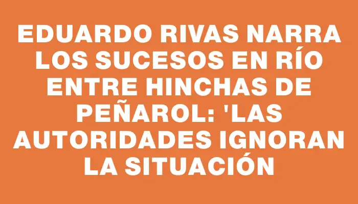 Eduardo Rivas narra los sucesos en Río entre hinchas de Peñarol: "Las autoridades ignoran la situación