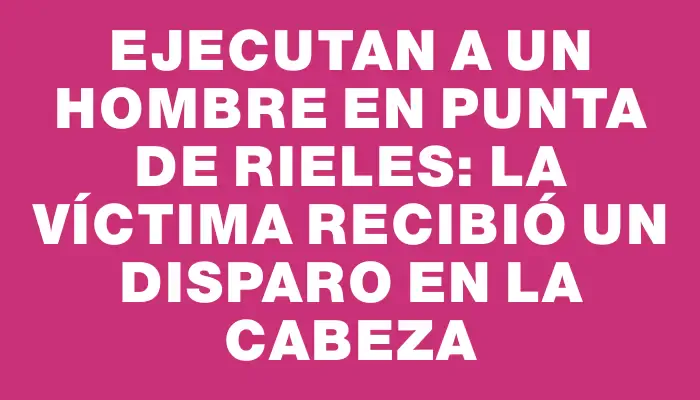 Ejecutan a un hombre en Punta de Rieles: la víctima recibió un disparo en la cabeza