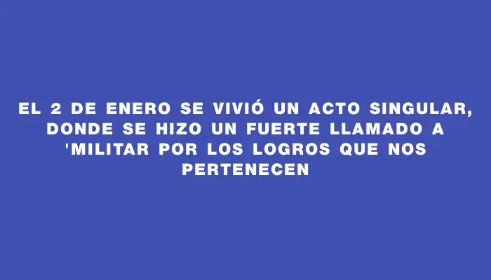 El 2 de enero se vivió un acto singular, donde se hizo un fuerte llamado a "militar por los logros que nos pertenecen