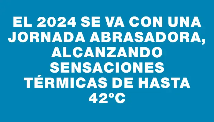 El 2024 se va con una jornada abrasadora, alcanzando sensaciones térmicas de hasta 42ºc