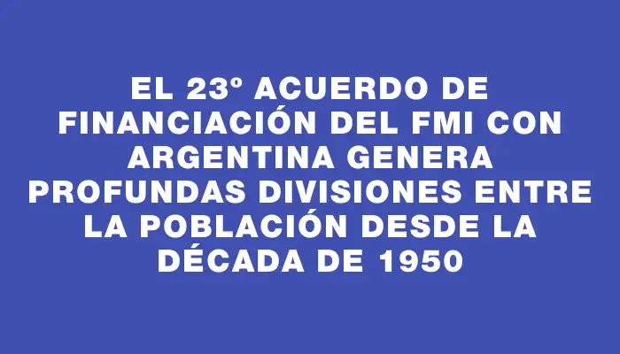 El 23º acuerdo de financiación del Fmi con Argentina genera profundas divisiones entre la población desde la década de 1950