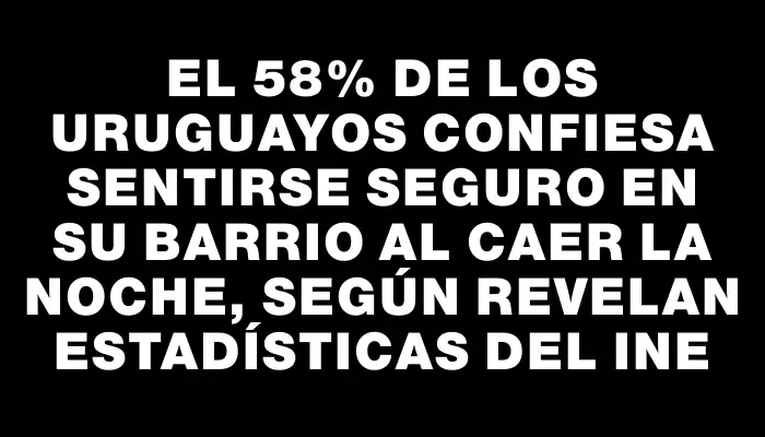 El 58% de los uruguayos confiesa sentirse seguro en su barrio al caer la noche, según revelan estadísticas del Ine