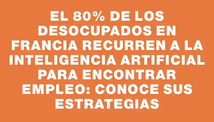 El 80% de los desocupados en Francia recurren a la inteligencia artificial para encontrar empleo: conoce sus estrategias