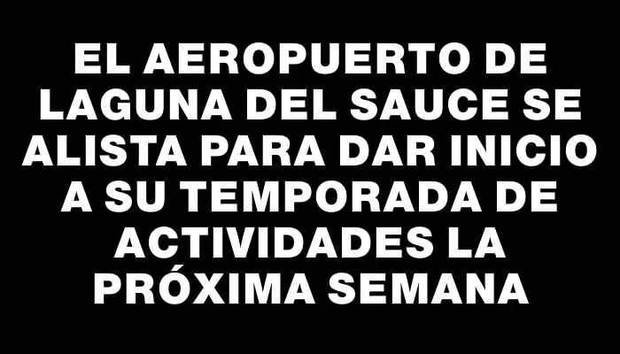 El Aeropuerto de Laguna del Sauce se alista para dar inicio a su temporada de actividades la próxima semana