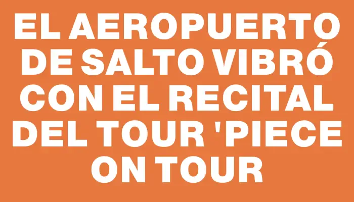El aeropuerto de Salto vibró con el recital del tour "Piece on tour