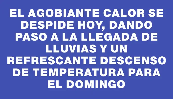 El agobiante calor se despide hoy, dando paso a la llegada de lluvias y un refrescante descenso de temperatura para el domingo