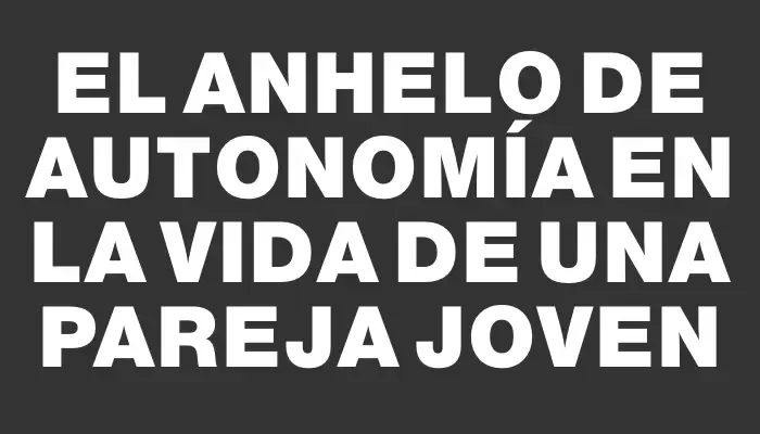 El anhelo de autonomía en la vida de una pareja joven