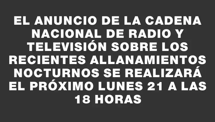 El anuncio de la cadena nacional de radio y televisión sobre los recientes allanamientos nocturnos se realizará el próximo lunes 21 a las 18 horas