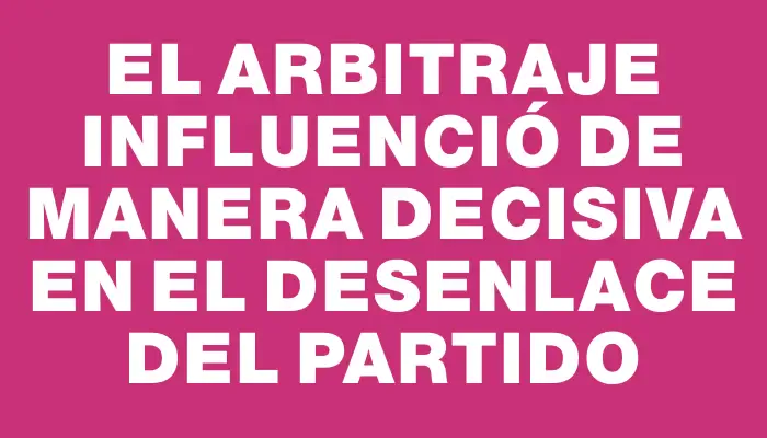 El arbitraje influenció de manera decisiva en el desenlace del partido