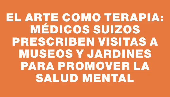 El arte como terapia: médicos suizos prescriben visitas a museos y jardines para promover la salud mental