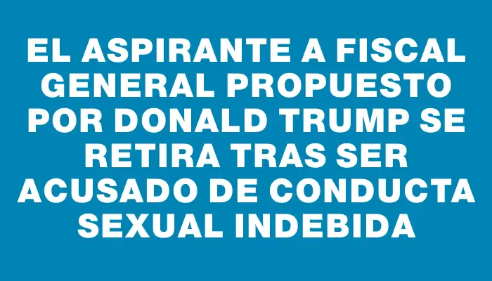 El aspirante a fiscal general propuesto por Donald Trump se retira tras ser acusado de conducta sexual indebida