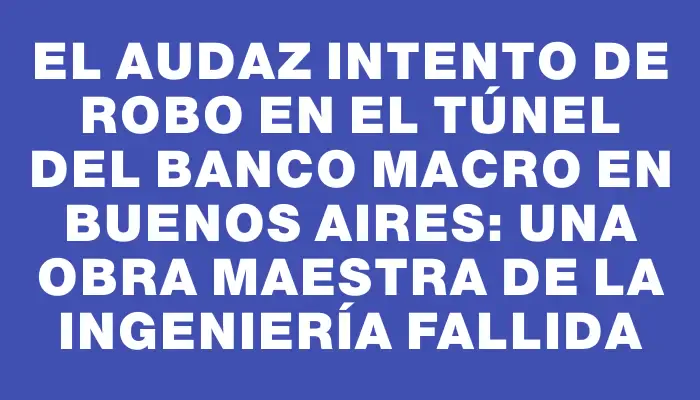 El audaz intento de robo en el túnel del Banco Macro en Buenos Aires: una obra maestra de la ingeniería fallida