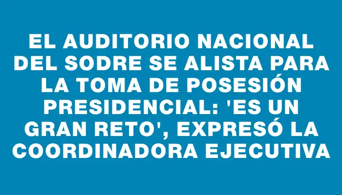 El Auditorio Nacional del Sodre se alista para la toma de posesión presidencial: "Es un gran reto", expresó la coordinadora ejecutiva