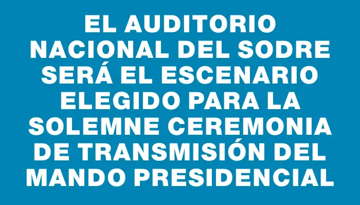 El Auditorio Nacional del Sodre será el escenario elegido para la solemne ceremonia de transmisión del mando presidencial