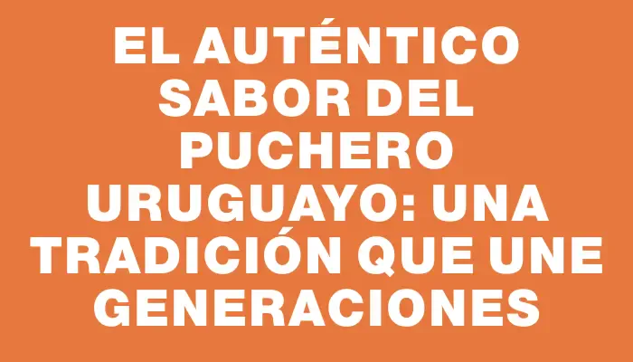 El auténtico sabor del puchero uruguayo: una tradición que une generaciones