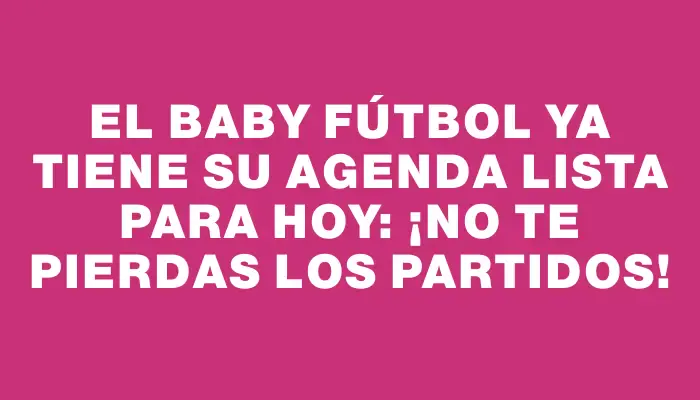 El baby fútbol ya tiene su agenda lista para hoy: ¡no te pierdas los partidos!