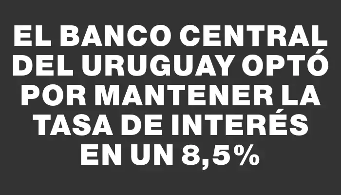 El Banco Central del Uruguay optó por mantener la tasa de interés en un 8,5%