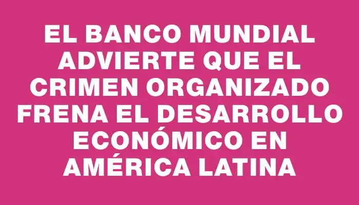 El Banco Mundial advierte que el crimen organizado frena el desarrollo económico en América Latina
