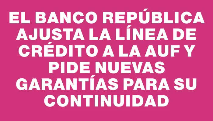 El Banco República ajusta la línea de crédito a la Auf y pide nuevas garantías para su continuidad